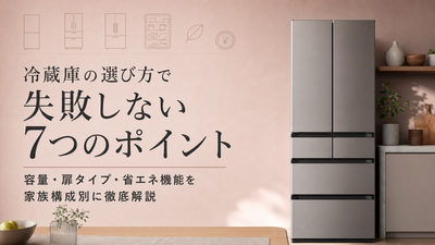 冷蔵庫の選び方で失敗しない7つのポイント｜容量・扉タイプ・省エネ機能を家族構成別に徹底解説