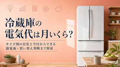 冷蔵庫の電気代は月いくら？サイズ別の目安と今日からできる節電術・買い替え判断まで解説