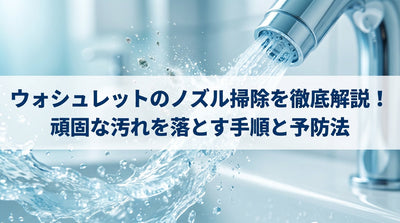 ウォシュレットのノズル掃除を徹底解説！頑固な汚れを落とす手順と予防法