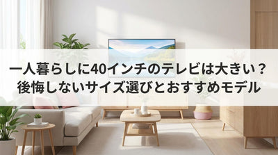 一人暮らしに40インチのテレビは大きい？後悔しないサイズ選びとおすすめモデル