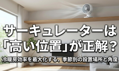 サーキュレーターは高い位置に置くのが正解？【夏・冬別】冷暖房効率を最大にする正しい設置場所と角度のコツ